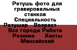 Ретушь фото для гравировальных станков › Специальность ­ Ретушер › Возраст ­ 40 - Все города Работа » Резюме   . Ханты-Мансийский